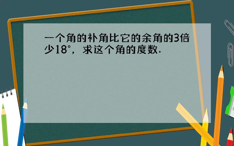 一个角的补角比它的余角的3倍少18°，求这个角的度数．