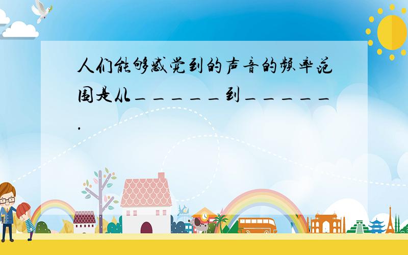 人们能够感觉到的声音的频率范围是从_____到_____.