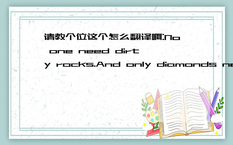 请教个位这个怎么翻译啊:No one need dirty rocks.And only diamonds need t