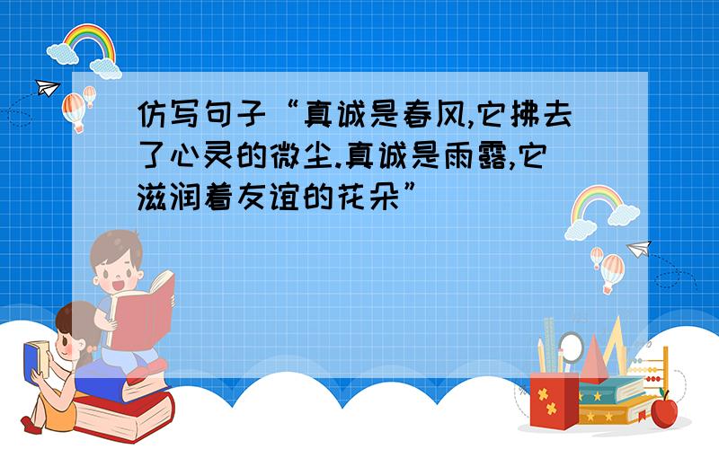 仿写句子“真诚是春风,它拂去了心灵的微尘.真诚是雨露,它滋润着友谊的花朵”