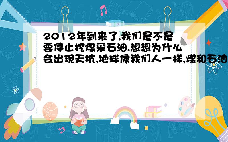 2012年到来了,我们是不是要停止挖煤采石油.想想为什么会出现天坑,地球像我们人一样,煤和石油是骨和血