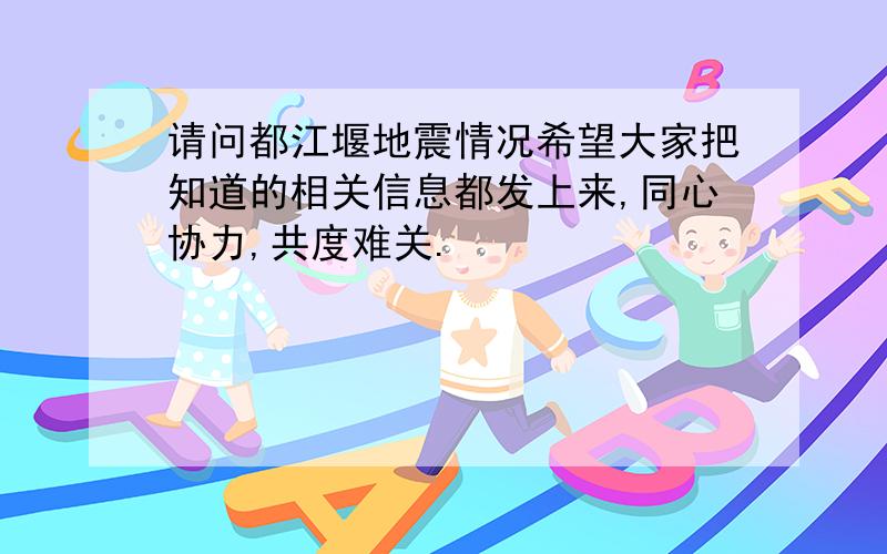 请问都江堰地震情况希望大家把知道的相关信息都发上来,同心协力,共度难关.