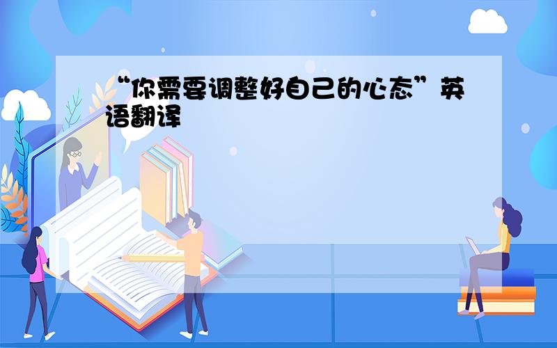 “你需要调整好自己的心态”英语翻译