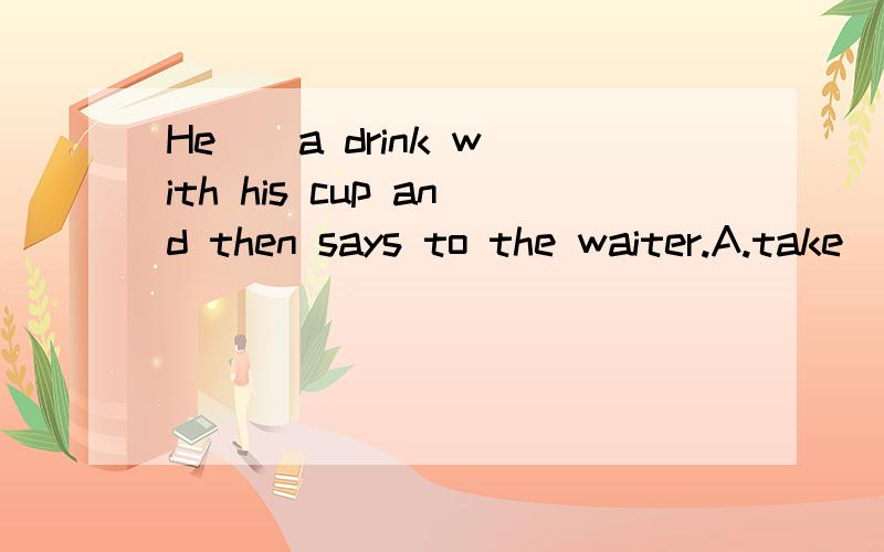 He _ a drink with his cup and then says to the waiter.A.take