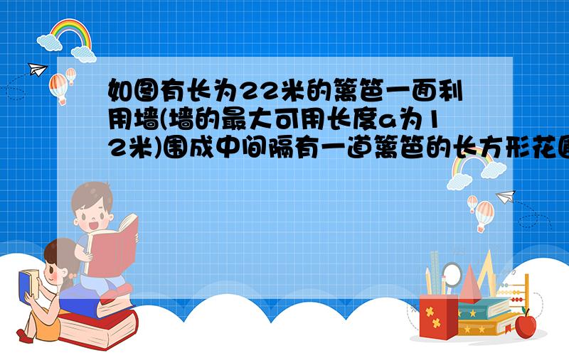 如图有长为22米的篱笆一面利用墙(墙的最大可用长度a为12米)围成中间隔有一道篱笆的长方形花圃在三面篱笆上各设有宽为1米