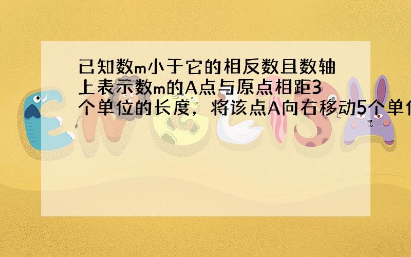 已知数m小于它的相反数且数轴上表示数m的A点与原点相距3个单位的长度，将该点A向右移动5个单位长度后，点A对应的数是__