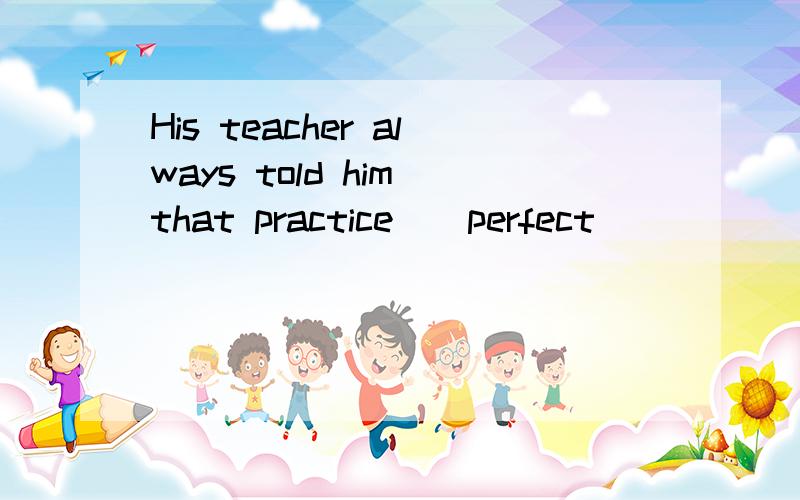 His teacher always told him that practice__perfect