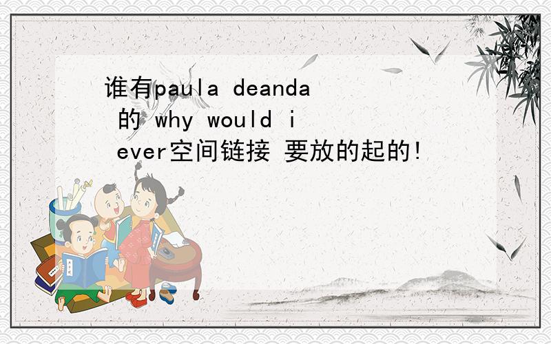 谁有paula deanda 的 why would i ever空间链接 要放的起的!