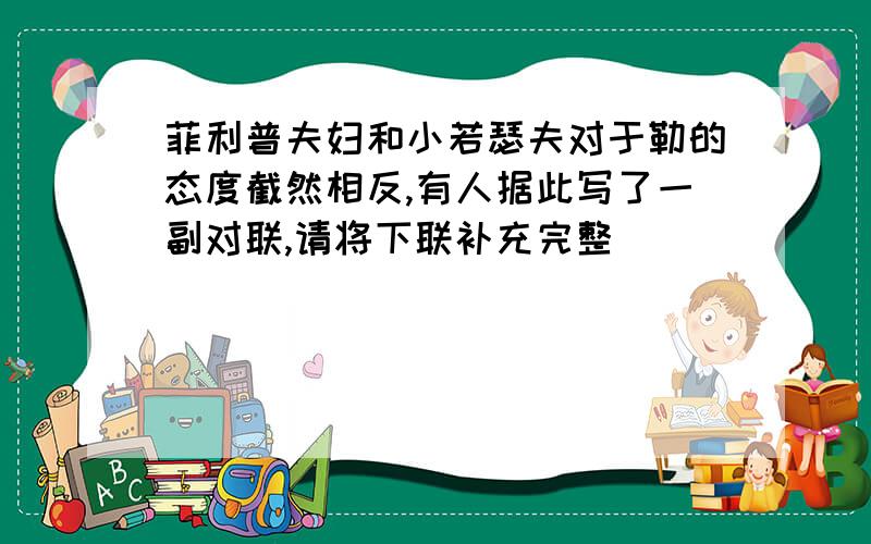 菲利普夫妇和小若瑟夫对于勒的态度截然相反,有人据此写了一副对联,请将下联补充完整