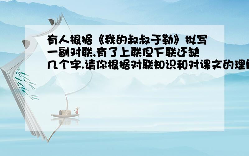 有人根据《我的叔叔于勒》拟写一副对联,有了上联但下联还缺几个字.请你根据对联知识和对课文的理解补写