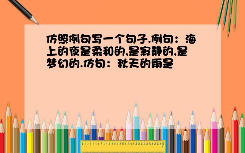 仿照例句写一个句子.例句：海上的夜是柔和的,是寂静的,是梦幻的.仿句：秋天的雨是