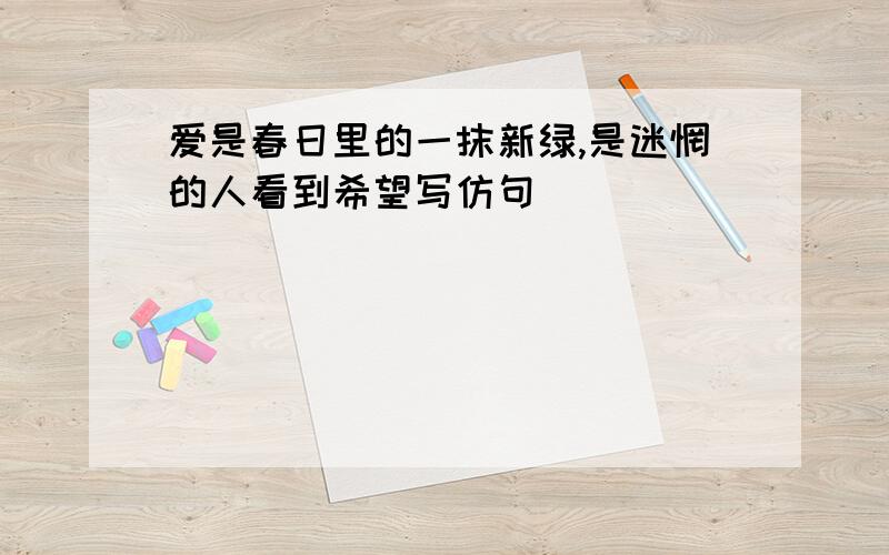 爱是春日里的一抹新绿,是迷惘的人看到希望写仿句