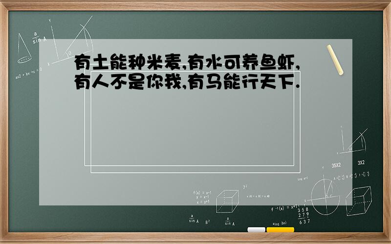 有土能种米麦,有水可养鱼虾,有人不是你我,有马能行天下.