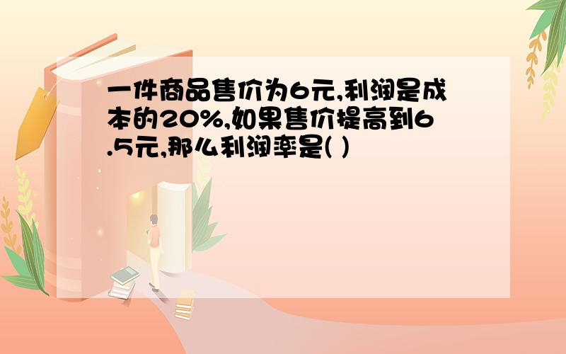 一件商品售价为6元,利润是成本的20%,如果售价提高到6.5元,那么利润率是( )