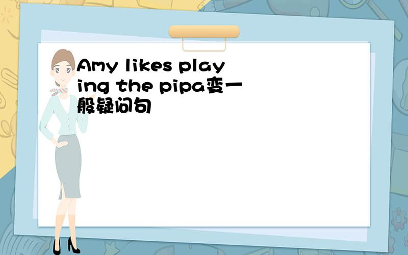 Amy likes playing the pipa变一般疑问句