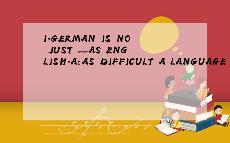 1.GERMAN IS NO JUST __AS ENGLISH.A:AS DIFFICULT A LANGUAGE B