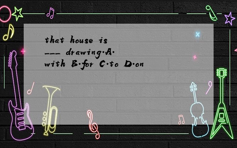 that house is ___ drawing.A.with B.for C.to D.on