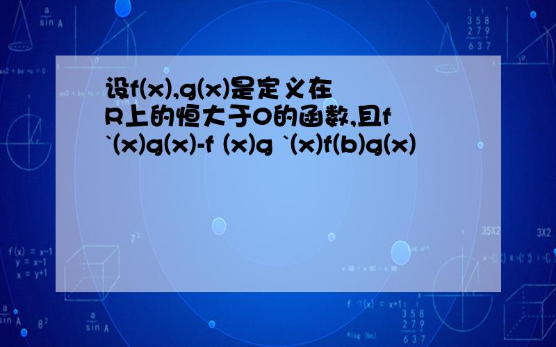 设f(x),g(x)是定义在R上的恒大于0的函数,且f `(x)g(x)-f (x)g `(x)f(b)g(x)