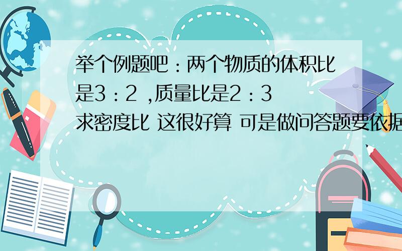 举个例题吧：两个物质的体积比是3：2 ,质量比是2：3 求密度比 这很好算 可是做问答题要依据 前辈们说一下这个的依据（