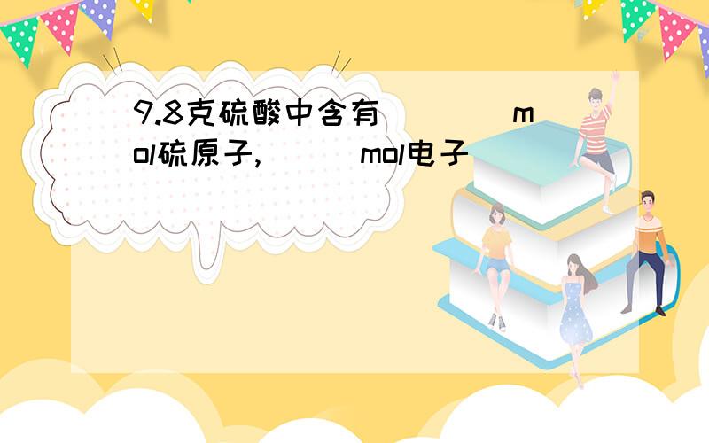 9.8克硫酸中含有____mol硫原子,___mol电子