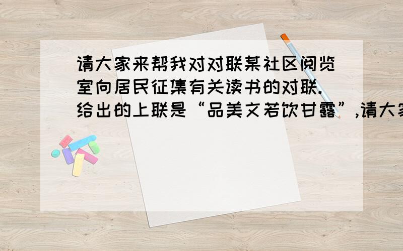 请大家来帮我对对联某社区阅览室向居民征集有关读书的对联.给出的上联是“品美文若饮甘露”,请大家来帮我对出下联.谢谢啦!