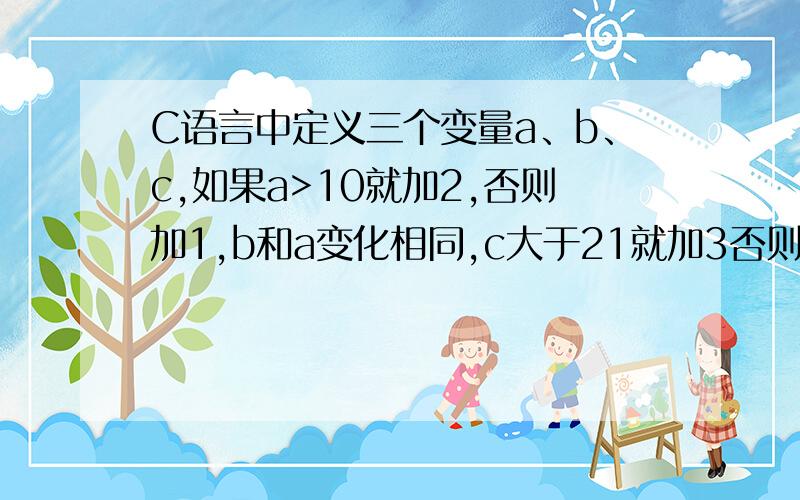 C语言中定义三个变量a、b、c,如果a>10就加2,否则加1,b和a变化相同,c大于21就加3否则就加2,最后输出y=a