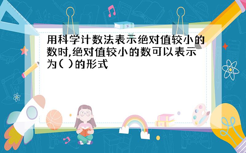 用科学计数法表示绝对值较小的数时,绝对值较小的数可以表示为( )的形式