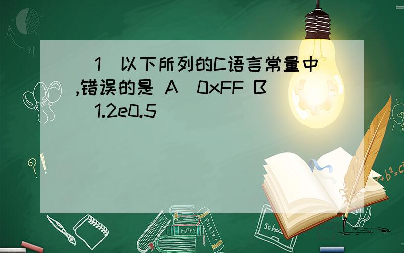 (1)以下所列的C语言常量中,错误的是 A)0xFF B)1.2e0.5