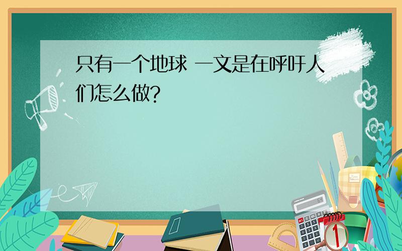 只有一个地球 一文是在呼吁人们怎么做?