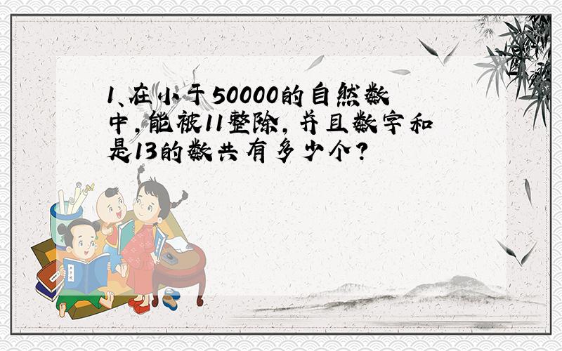 1、在小于50000的自然数中,能被11整除,并且数字和是13的数共有多少个?