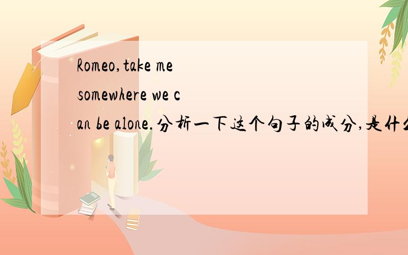 Romeo,take me somewhere we can be alone.分析一下这个句子的成分,是什么从句,