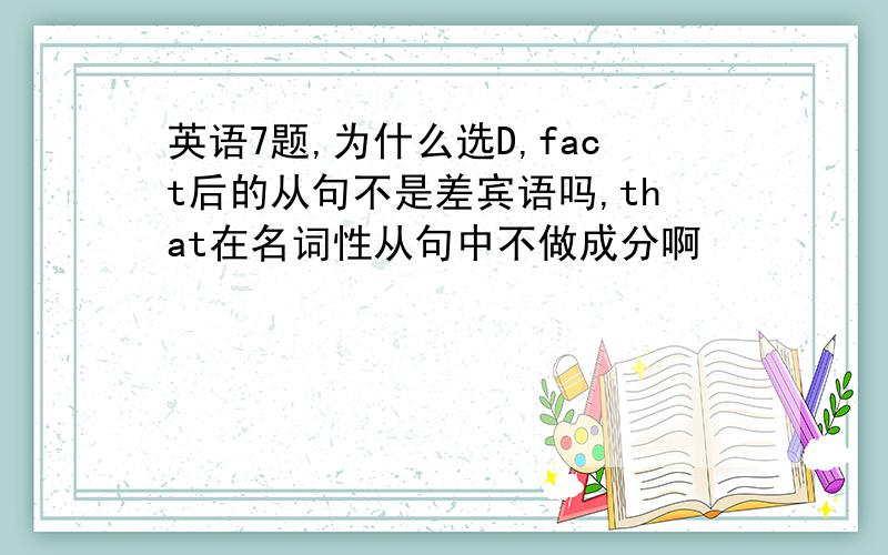 英语7题,为什么选D,fact后的从句不是差宾语吗,that在名词性从句中不做成分啊