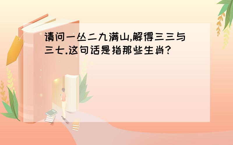 请问一丛二九满山,解得三三与三七.这句话是指那些生肖?