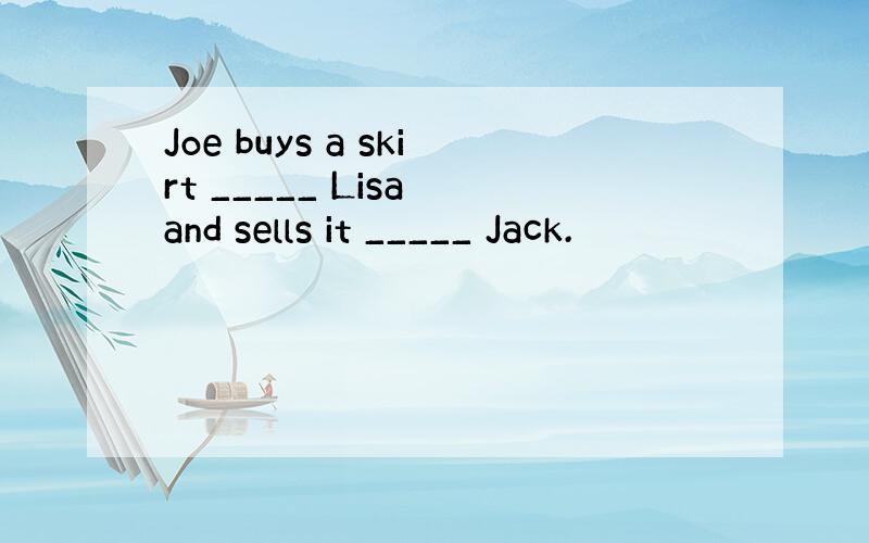 Joe buys a skirt _____ Lisa and sells it _____ Jack.