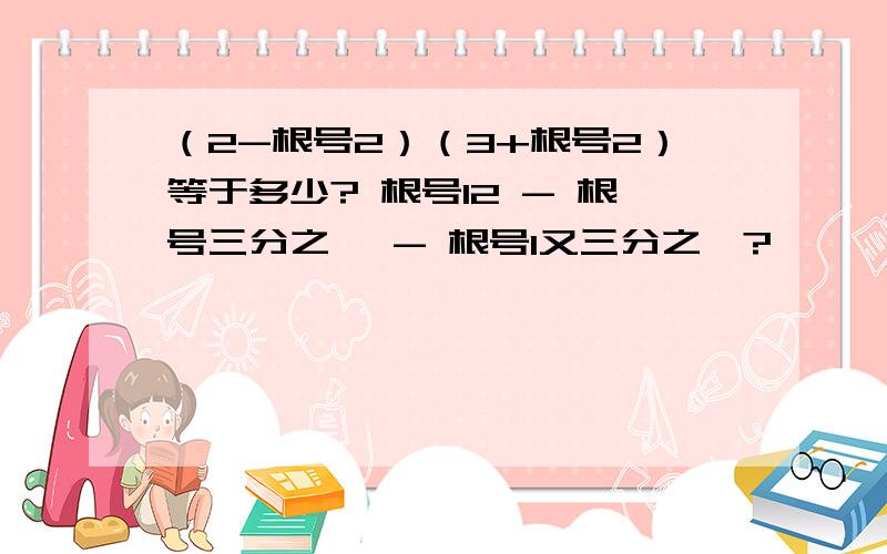 （2-根号2）（3+根号2）等于多少? 根号12 - 根号三分之一 - 根号1又三分之一?