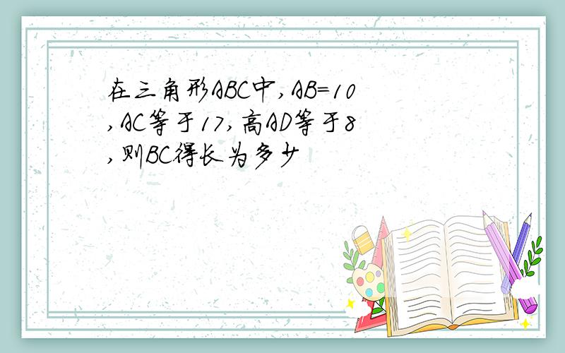 在三角形ABC中,AB＝10,AC等于17,高AD等于8,则BC得长为多少