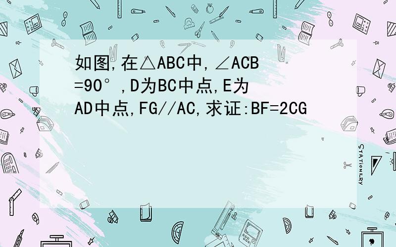 如图,在△ABC中,∠ACB=90°,D为BC中点,E为AD中点,FG//AC,求证:BF=2CG