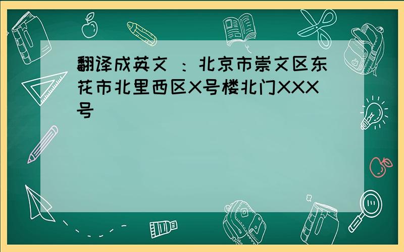 翻译成英文 ：北京市崇文区东花市北里西区X号楼北门XXX号