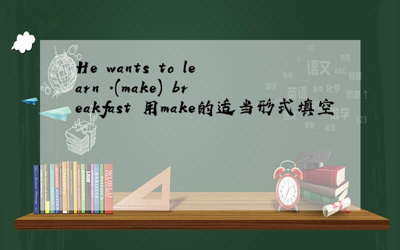 He wants to learn .(make) breakfast 用make的适当形式填空