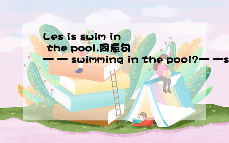 Les is swim in the pool.同意句 — — swimming in the pool?— —swim