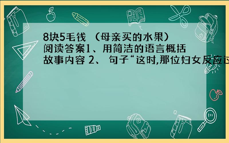 8块5毛钱 （母亲买的水果）阅读答案1、用简洁的语言概括故事内容 2、 句子“这时,那位妇女反应过来,立即