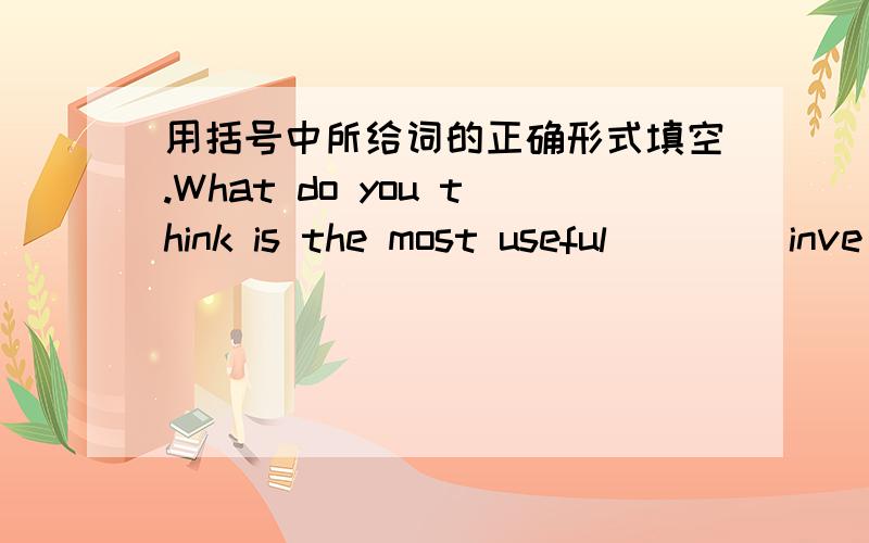 用括号中所给词的正确形式填空.What do you think is the most useful ___(inve