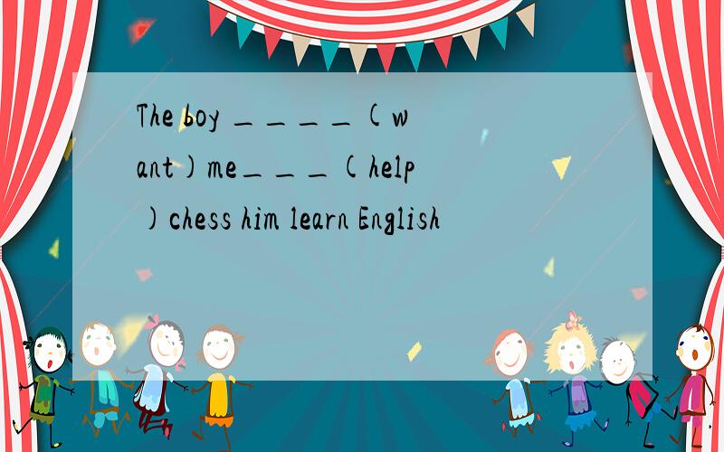 The boy ____(want)me___(help)chess him learn English