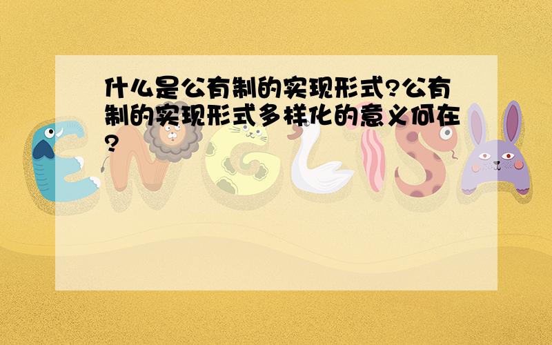 什么是公有制的实现形式?公有制的实现形式多样化的意义何在?