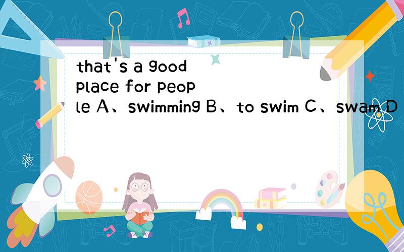 that's a good place for people A、swimming B、to swim C、swam D