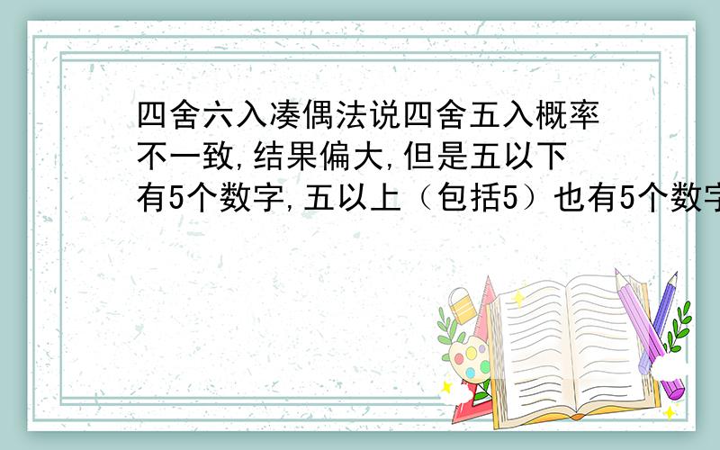 四舍六入凑偶法说四舍五入概率不一致,结果偏大,但是五以下有5个数字,五以上（包括5）也有5个数字