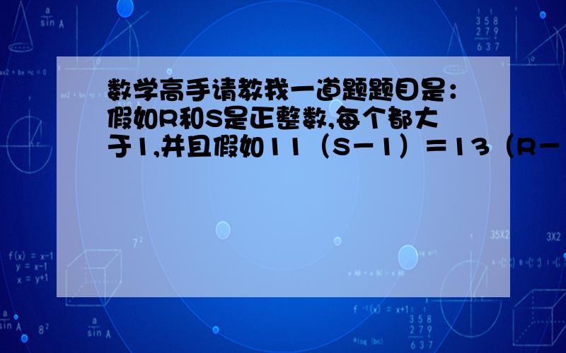 数学高手请教我一道题题目是：假如R和S是正整数,每个都大于1,并且假如11（S－1）＝13（R－1）,R＋S的最小值是多