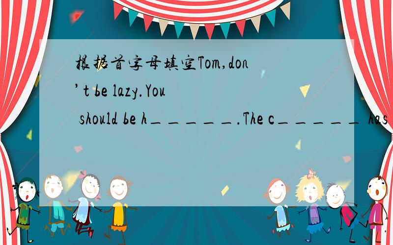 根据首字母填空Tom,don’t be lazy.You should be h_____.The c_____ has