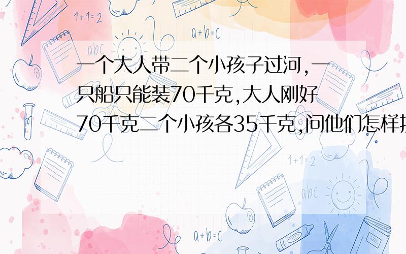 一个大人带二个小孩子过河,一只船只能装70千克,大人刚好70千克二个小孩各35千克,问他们怎样按顺序安全过河?