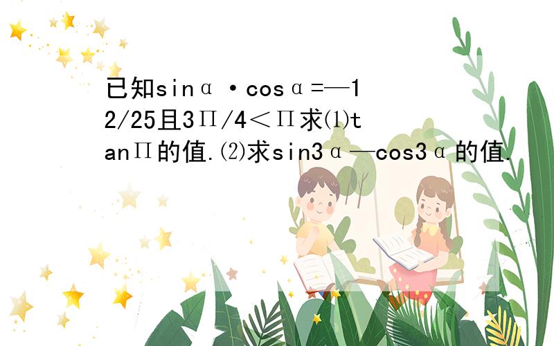 已知sinα·cosα=—12/25且3П/4＜П求⑴tanП的值.⑵求sin3α—cos3α的值.